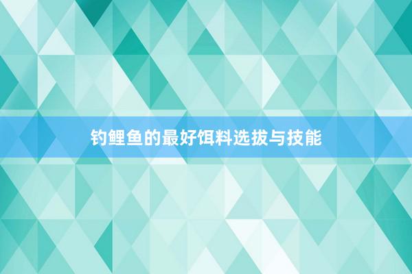 钓鲤鱼的最好饵料选拔与技能