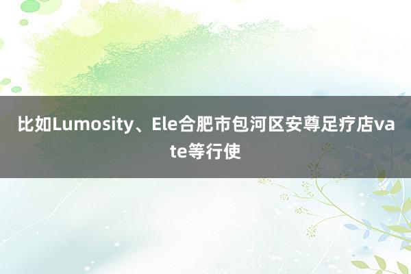 比如Lumosity、Ele合肥市包河区安尊足疗店vate等行使