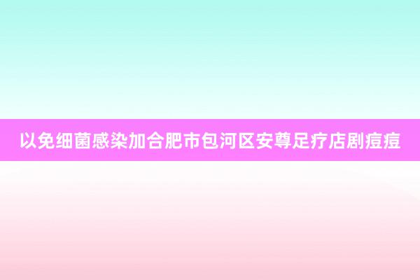 以免细菌感染加合肥市包河区安尊足疗店剧痘痘